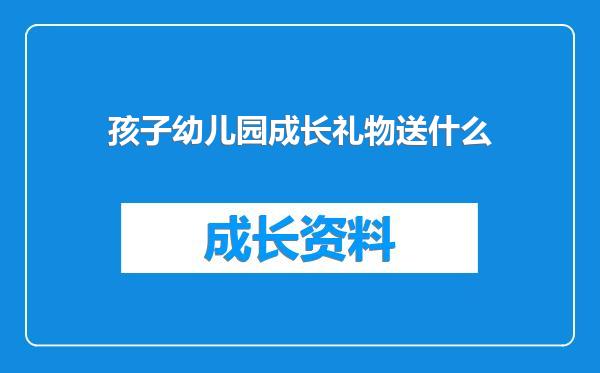 孩子幼儿园成长礼物送什么