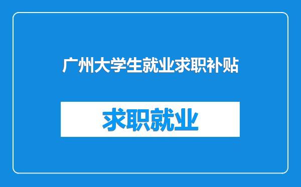 广州大学生就业求职补贴