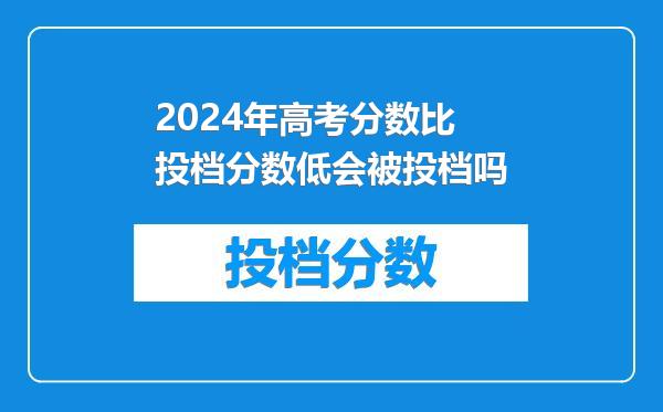 2024年高考分数比投档分数低会被投档吗