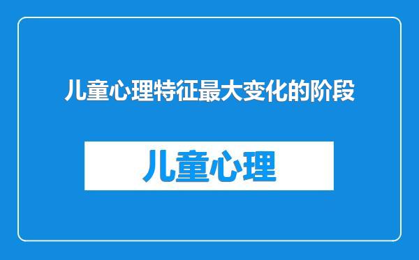 儿童心理特征最大变化的阶段