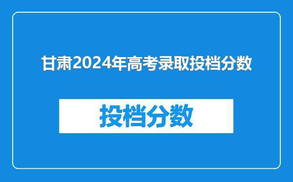 甘肃2024年高考录取投档分数