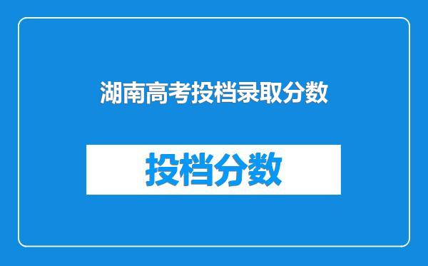 湖南高考投档录取分数