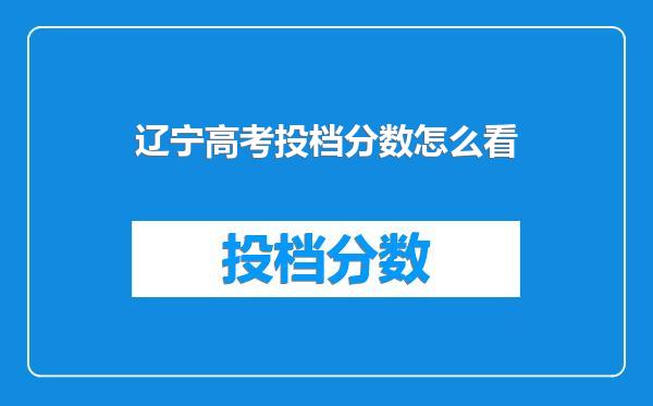 辽宁高考投档分数怎么看