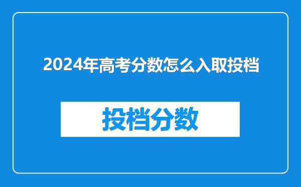 2024年高考分数怎么入取投档