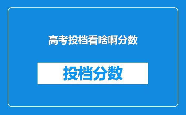 高考投档看啥啊分数