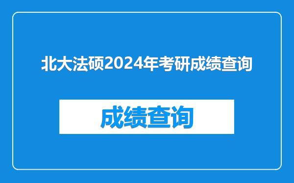 北大法硕2024年考研成绩查询