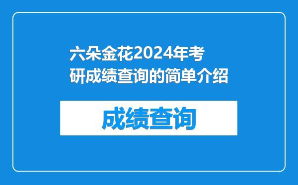 六朵金花2024年考研成绩查询的简单介绍