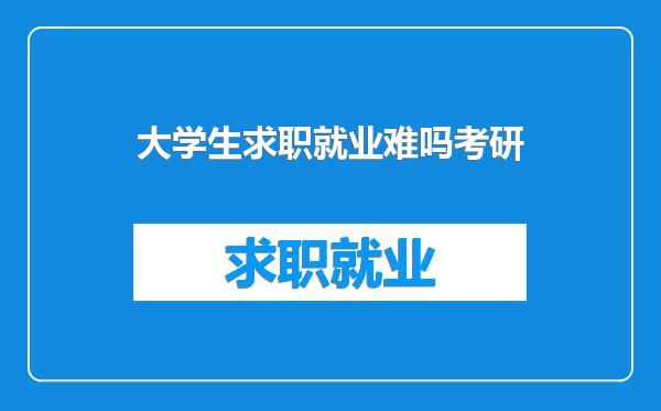 大学生求职就业难吗考研