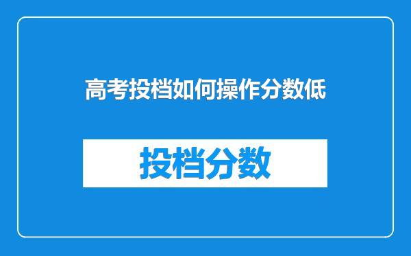 高考投档如何操作分数低