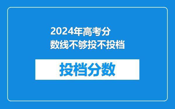 2024年高考分数线不够投不投档