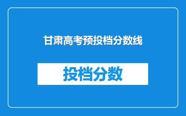 甘肃高考预投档分数线