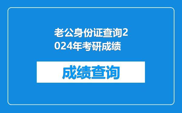 老公身份证查询2024年考研成绩