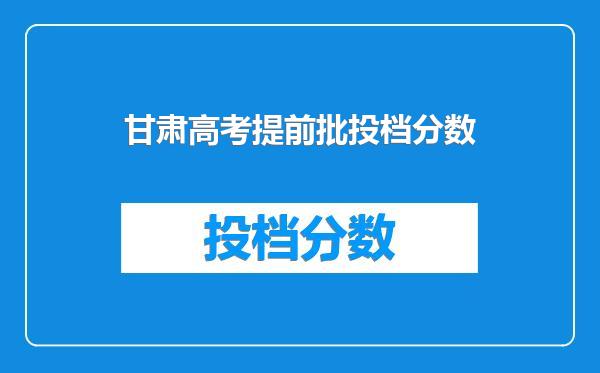 甘肃高考提前批投档分数