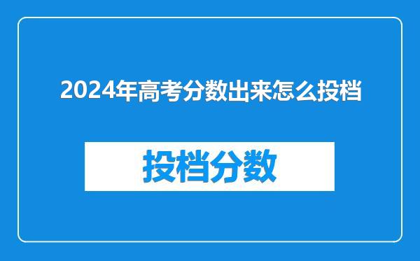 2024年高考分数出来怎么投档