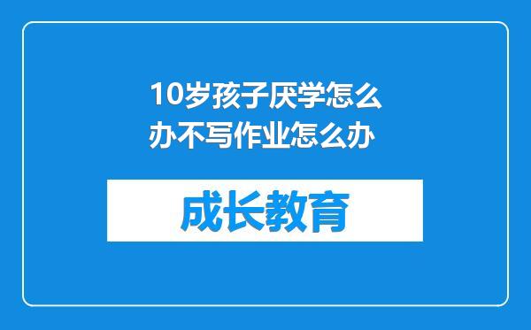 10岁孩子厌学怎么办不写作业怎么办