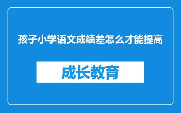 孩子小学语文成绩差怎么才能提高