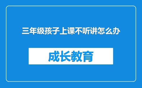 三年级孩子上课不听讲怎么办