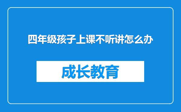 四年级孩子上课不听讲怎么办