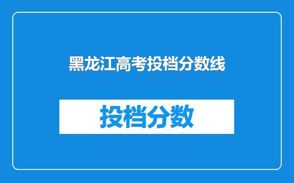 黑龙江高考投档分数线