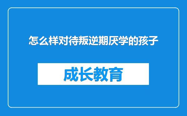 怎么样对待叛逆期厌学的孩子