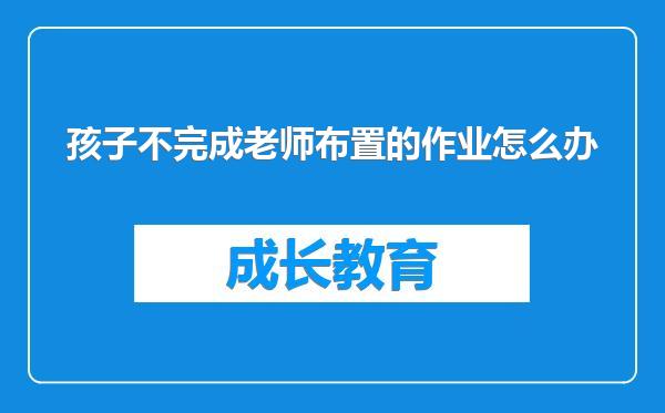 孩子不完成老师布置的作业怎么办