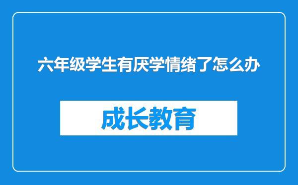 六年级学生有厌学情绪了怎么办