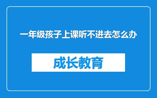 一年级孩子上课听不进去怎么办