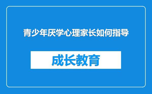 青少年厌学心理家长如何指导