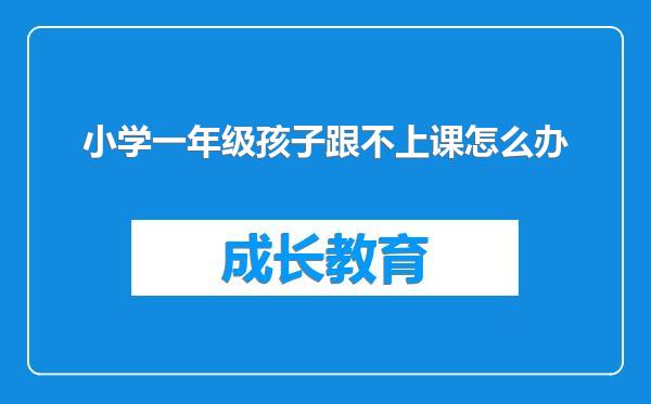 小学一年级孩子跟不上课怎么办