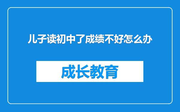 儿子读初中了成绩不好怎么办