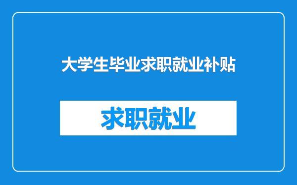 大学生毕业求职就业补贴