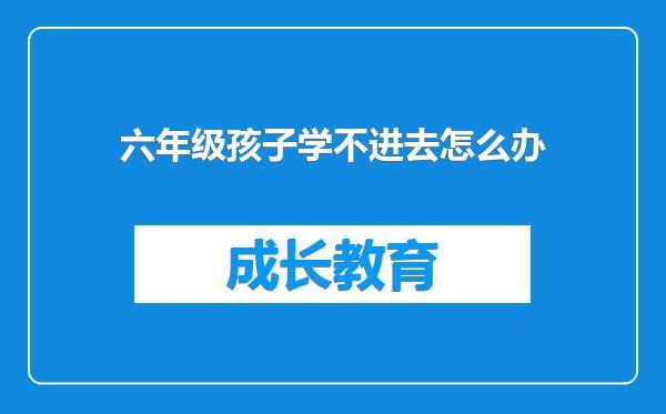 六年级孩子学不进去怎么办