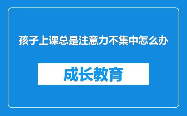 孩子上课总是注意力不集中怎么办