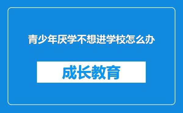 青少年厌学不想进学校怎么办