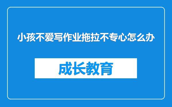 小孩不爱写作业拖拉不专心怎么办