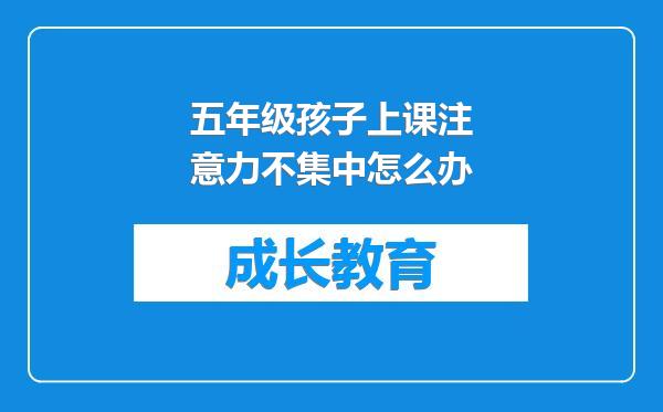 五年级孩子上课注意力不集中怎么办