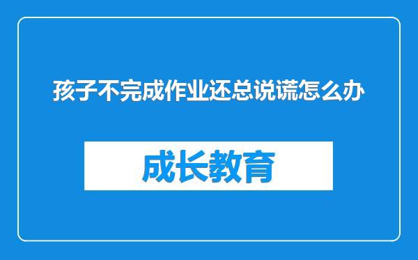 孩子不完成作业还总说谎怎么办