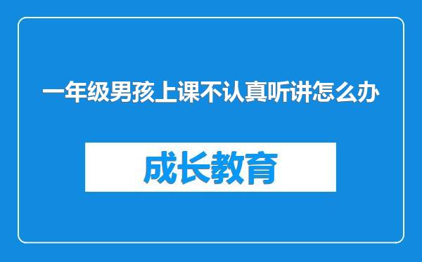 一年级男孩上课不认真听讲怎么办