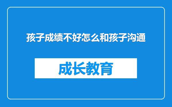 孩子成绩不好怎么和孩子沟通