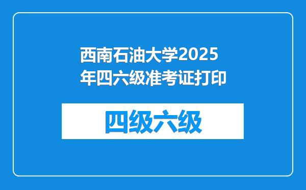 西南石油大学2025年四六级准考证打印