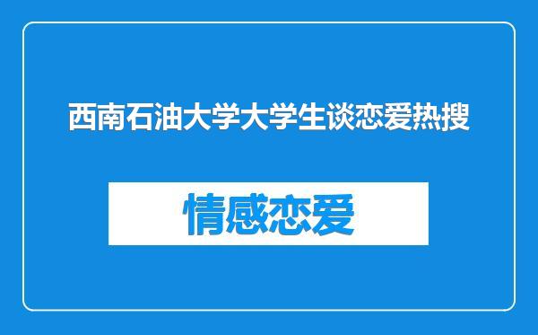 西南石油大学大学生谈恋爱热搜