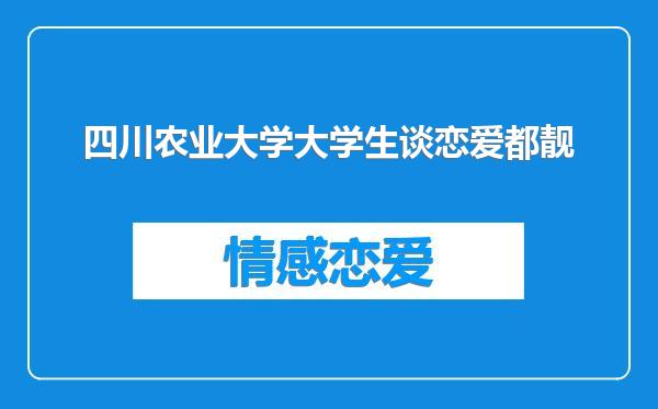 四川农业大学大学生谈恋爱都靓