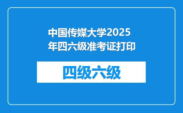 中国传媒大学2025年四六级准考证打印