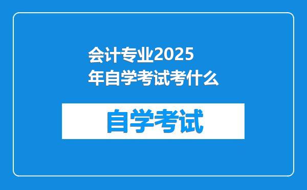 会计专业2025年自学考试考什么