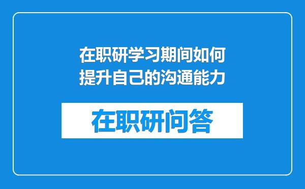 在职研学习期间如何提升自己的沟通能力