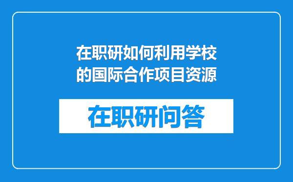 在职研如何利用学校的国际合作项目资源