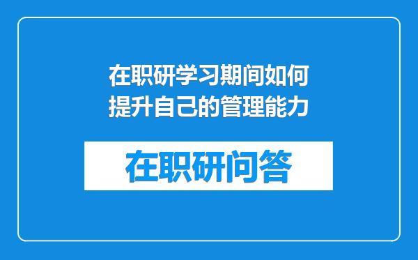 在职研学习期间如何提升自己的管理能力