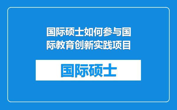 国际硕士如何参与国际教育创新实践项目