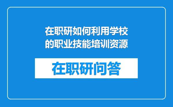 在职研如何利用学校的职业技能培训资源