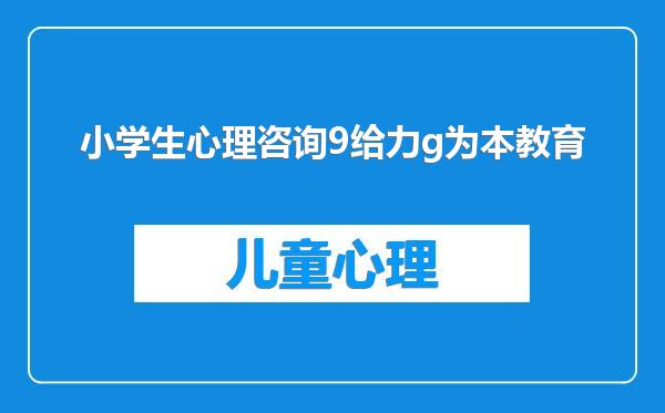 小学生心理咨询9给力g为本教育